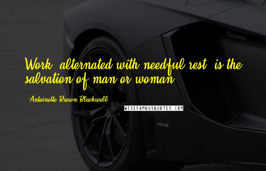 Antoinette Brown Blackwell Quotes: Work, alternated with needful rest, is the salvation of man or woman.