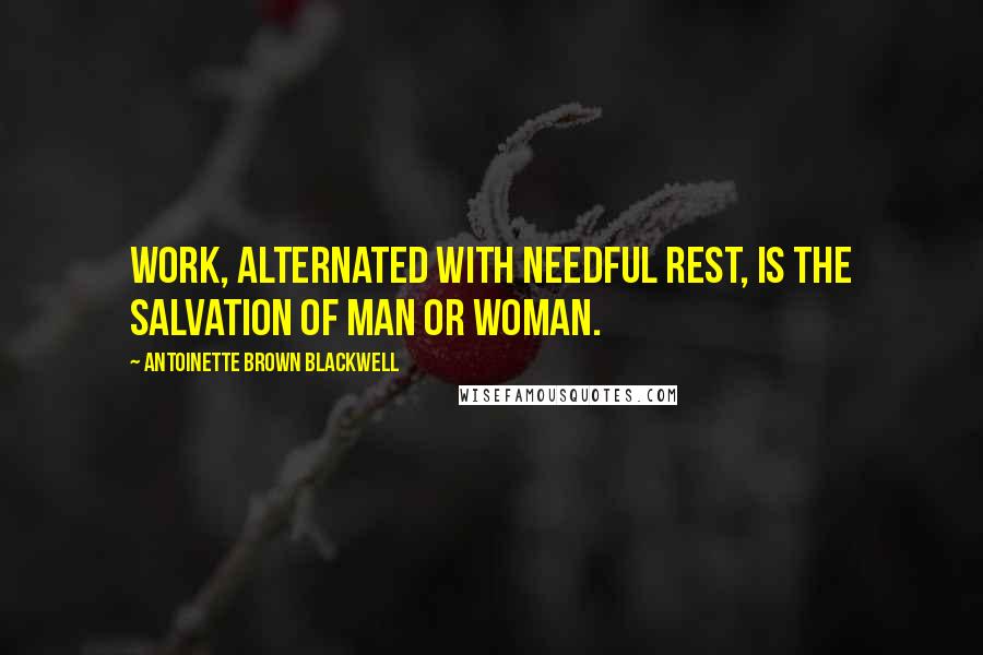 Antoinette Brown Blackwell Quotes: Work, alternated with needful rest, is the salvation of man or woman.