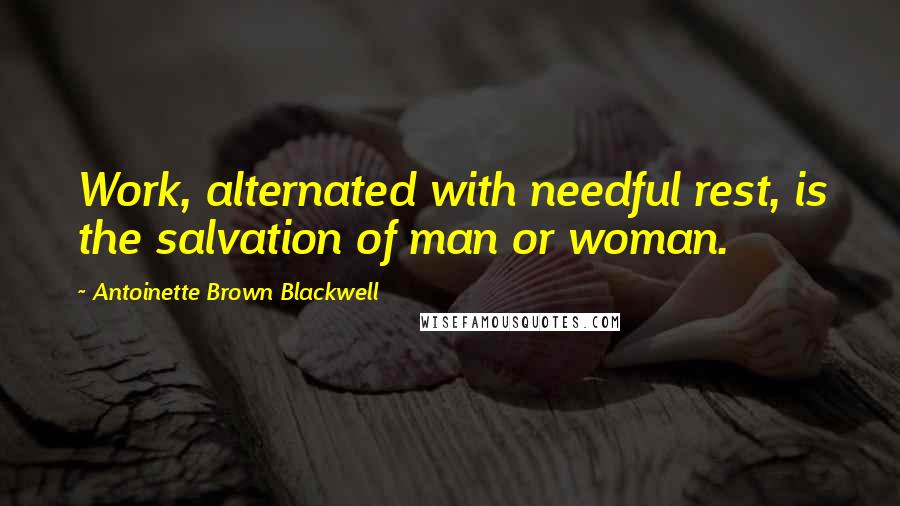 Antoinette Brown Blackwell Quotes: Work, alternated with needful rest, is the salvation of man or woman.