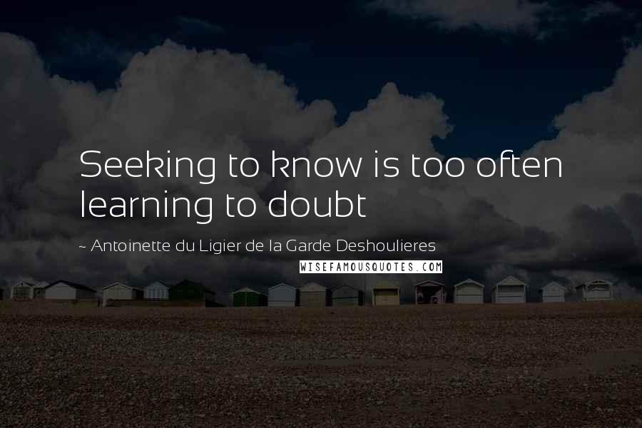 Antoinette Du Ligier De La Garde Deshoulieres Quotes: Seeking to know is too often learning to doubt