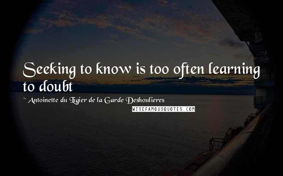 Antoinette Du Ligier De La Garde Deshoulieres Quotes: Seeking to know is too often learning to doubt