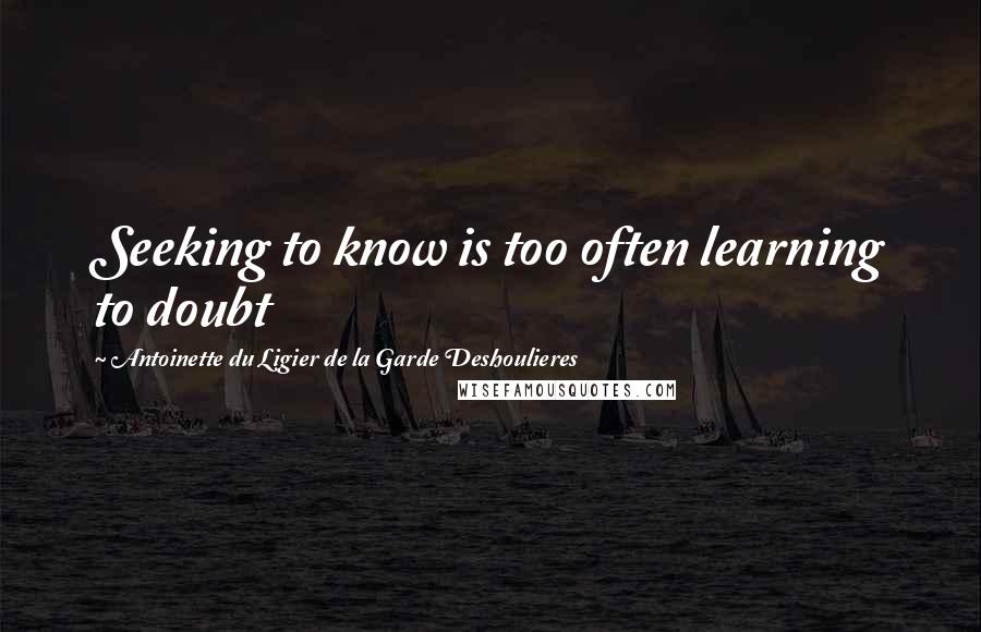 Antoinette Du Ligier De La Garde Deshoulieres Quotes: Seeking to know is too often learning to doubt