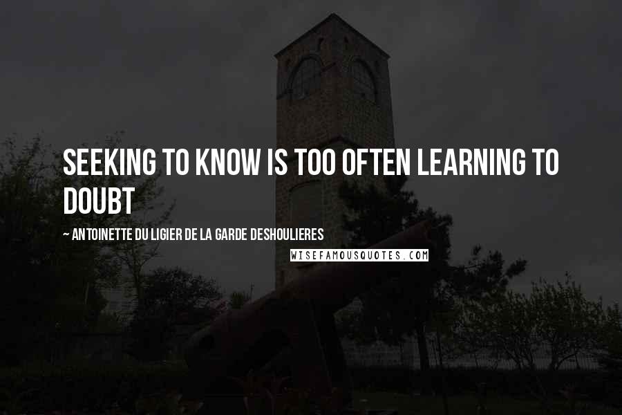 Antoinette Du Ligier De La Garde Deshoulieres Quotes: Seeking to know is too often learning to doubt