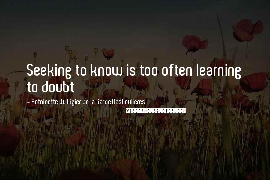 Antoinette Du Ligier De La Garde Deshoulieres Quotes: Seeking to know is too often learning to doubt