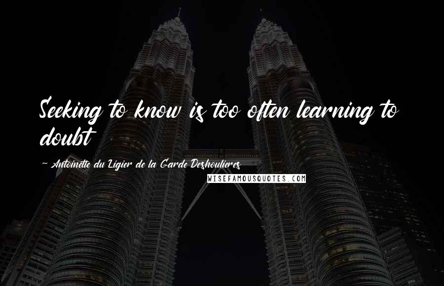 Antoinette Du Ligier De La Garde Deshoulieres Quotes: Seeking to know is too often learning to doubt