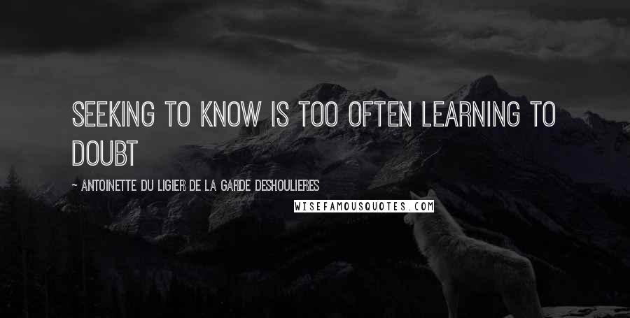 Antoinette Du Ligier De La Garde Deshoulieres Quotes: Seeking to know is too often learning to doubt