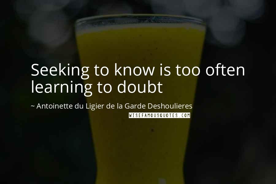 Antoinette Du Ligier De La Garde Deshoulieres Quotes: Seeking to know is too often learning to doubt