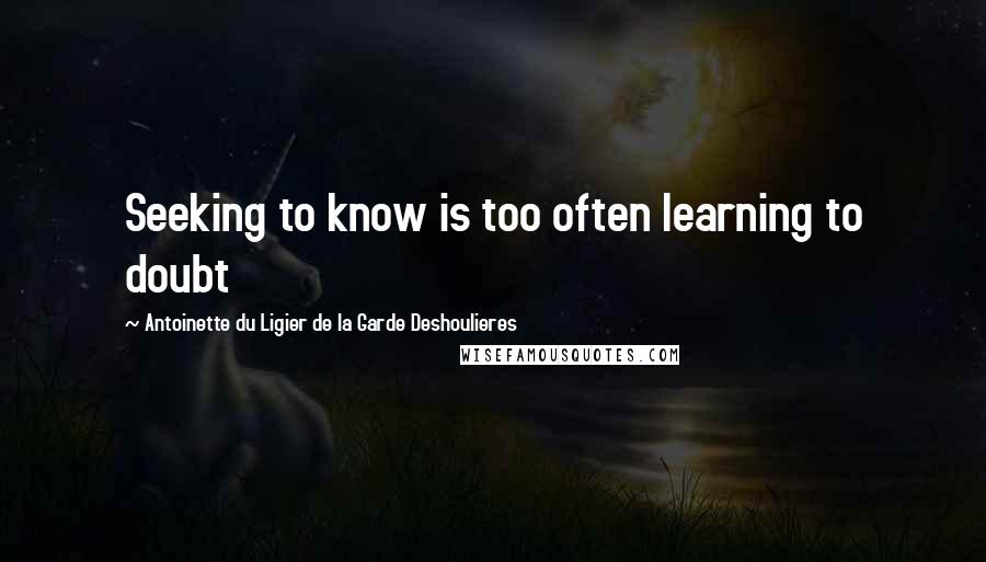 Antoinette Du Ligier De La Garde Deshoulieres Quotes: Seeking to know is too often learning to doubt