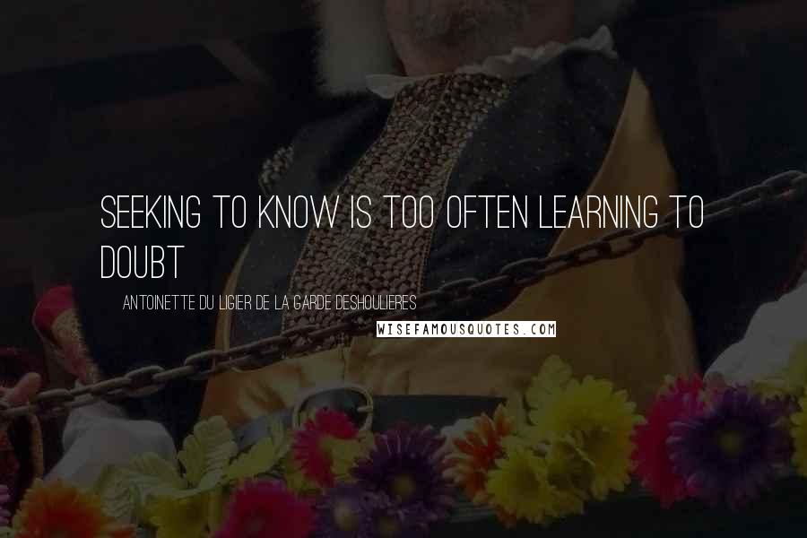 Antoinette Du Ligier De La Garde Deshoulieres Quotes: Seeking to know is too often learning to doubt