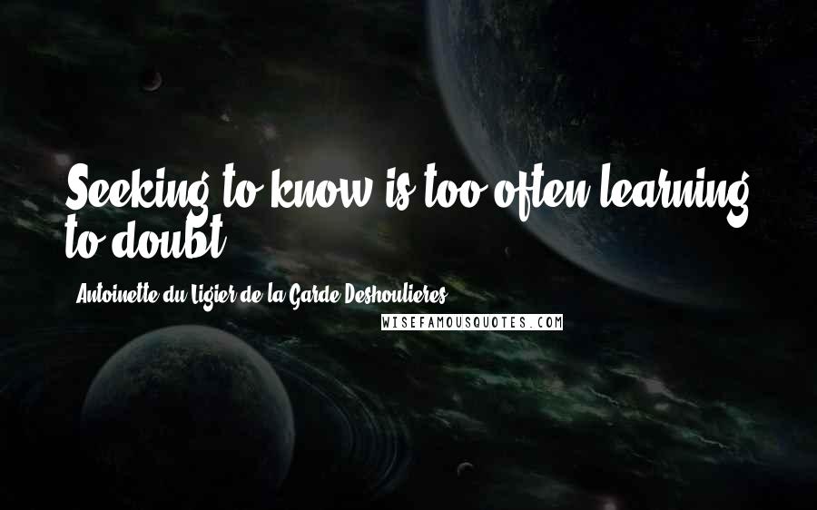 Antoinette Du Ligier De La Garde Deshoulieres Quotes: Seeking to know is too often learning to doubt