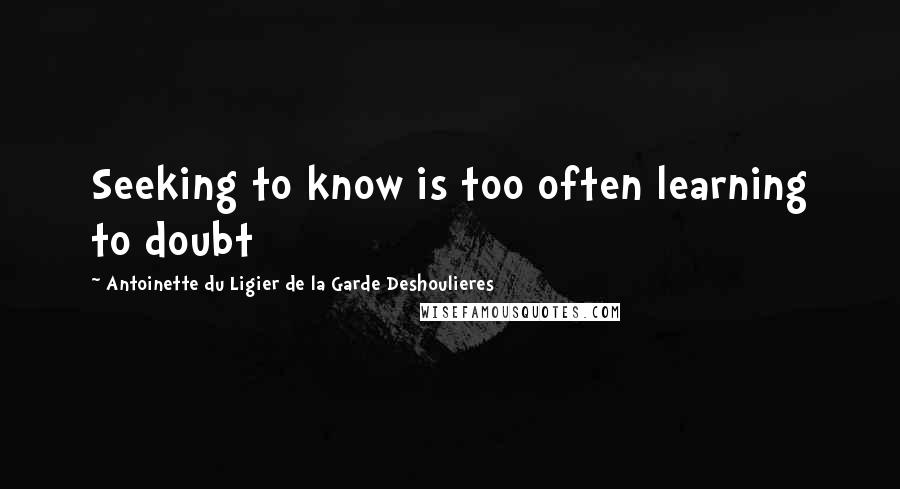 Antoinette Du Ligier De La Garde Deshoulieres Quotes: Seeking to know is too often learning to doubt