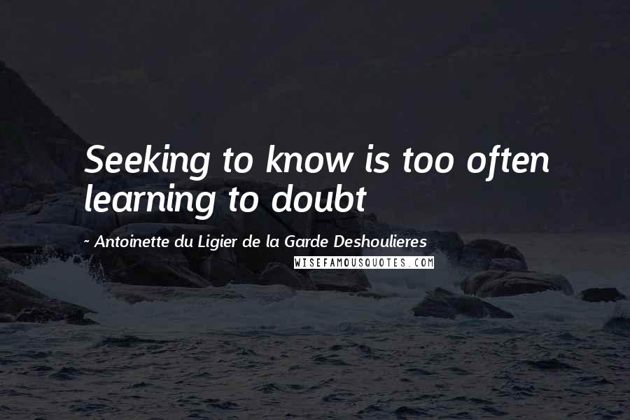 Antoinette Du Ligier De La Garde Deshoulieres Quotes: Seeking to know is too often learning to doubt