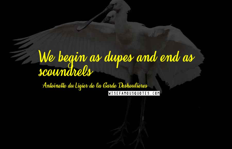 Antoinette Du Ligier De La Garde Deshoulieres Quotes: We begin as dupes and end as scoundrels.