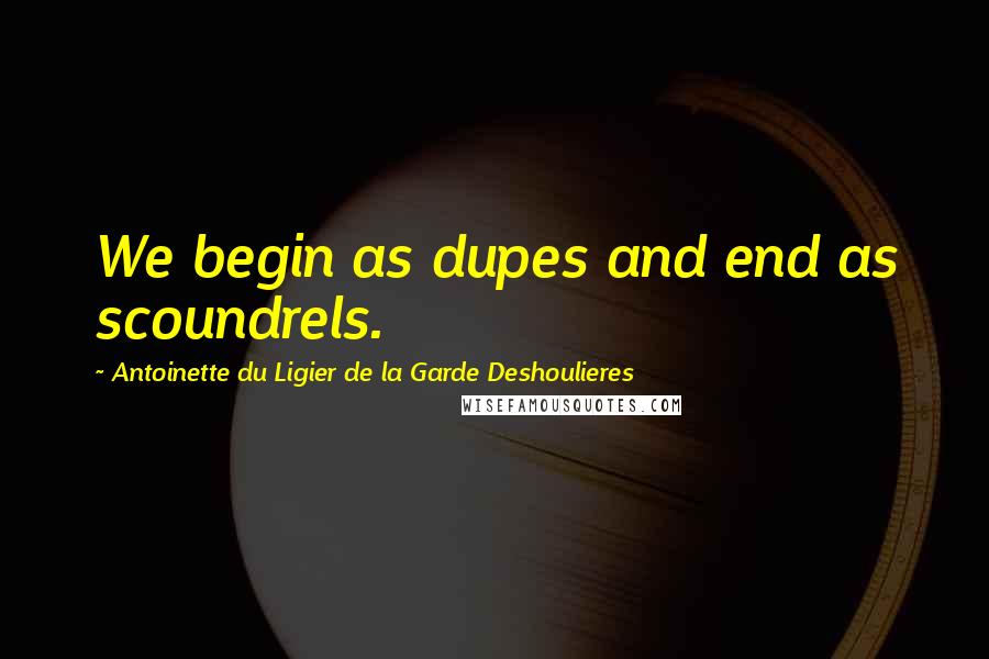 Antoinette Du Ligier De La Garde Deshoulieres Quotes: We begin as dupes and end as scoundrels.
