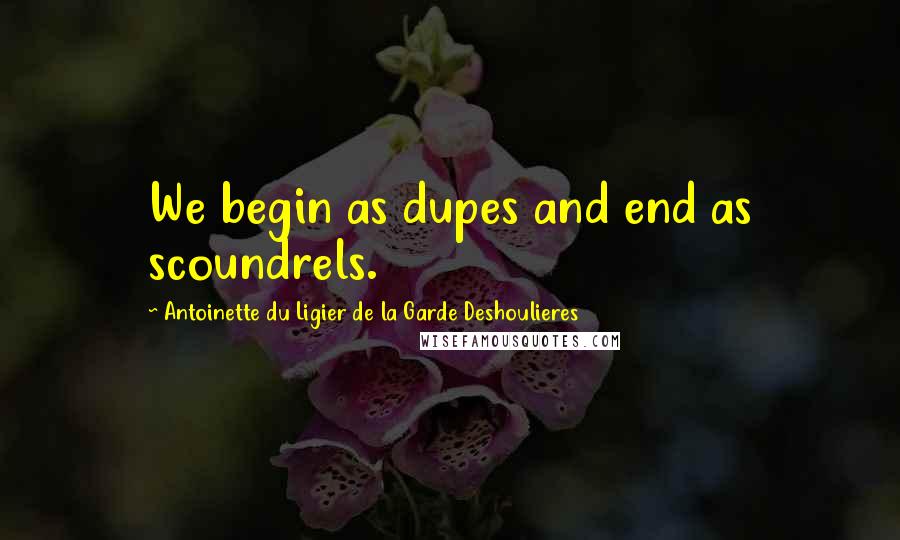 Antoinette Du Ligier De La Garde Deshoulieres Quotes: We begin as dupes and end as scoundrels.