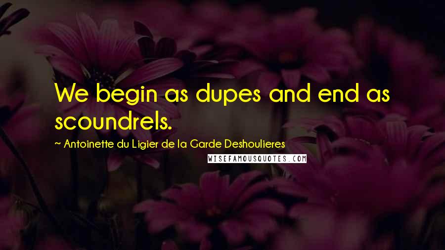 Antoinette Du Ligier De La Garde Deshoulieres Quotes: We begin as dupes and end as scoundrels.