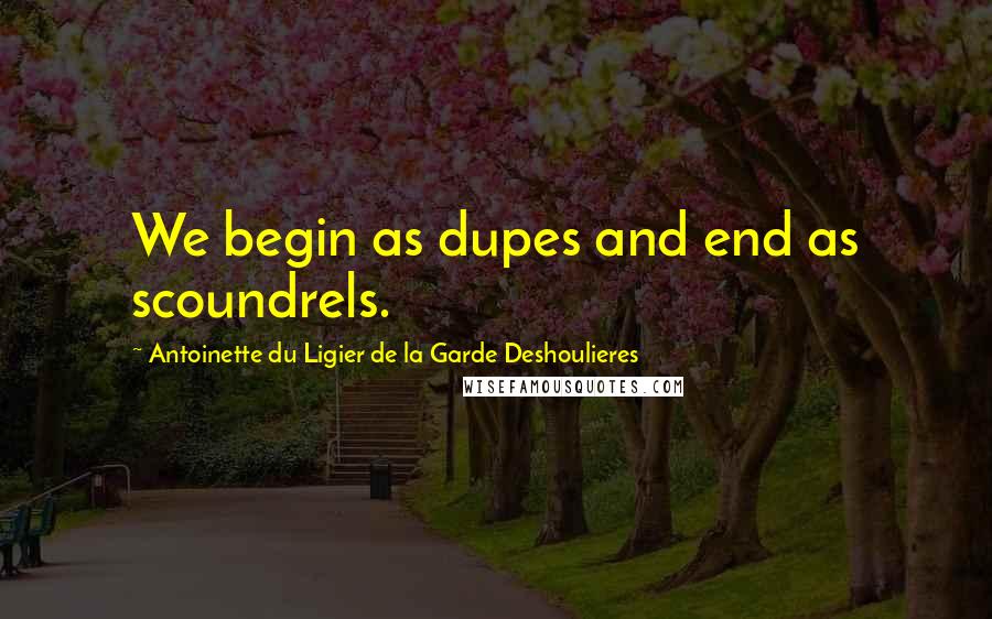 Antoinette Du Ligier De La Garde Deshoulieres Quotes: We begin as dupes and end as scoundrels.