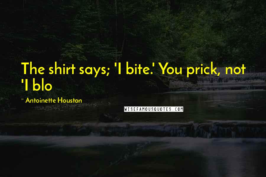 Antoinette Houston Quotes: The shirt says; 'I bite.' You prick, not 'I blo