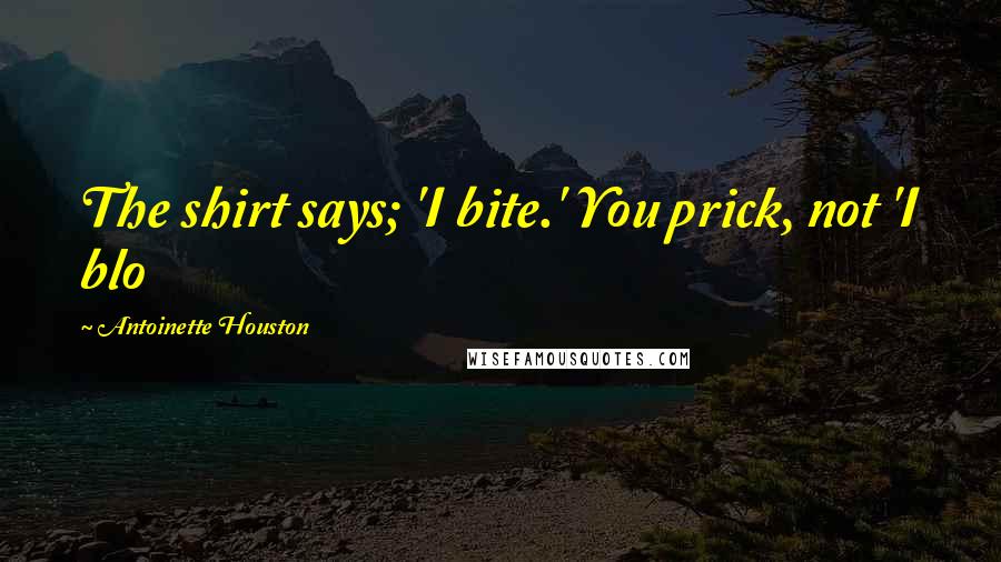 Antoinette Houston Quotes: The shirt says; 'I bite.' You prick, not 'I blo