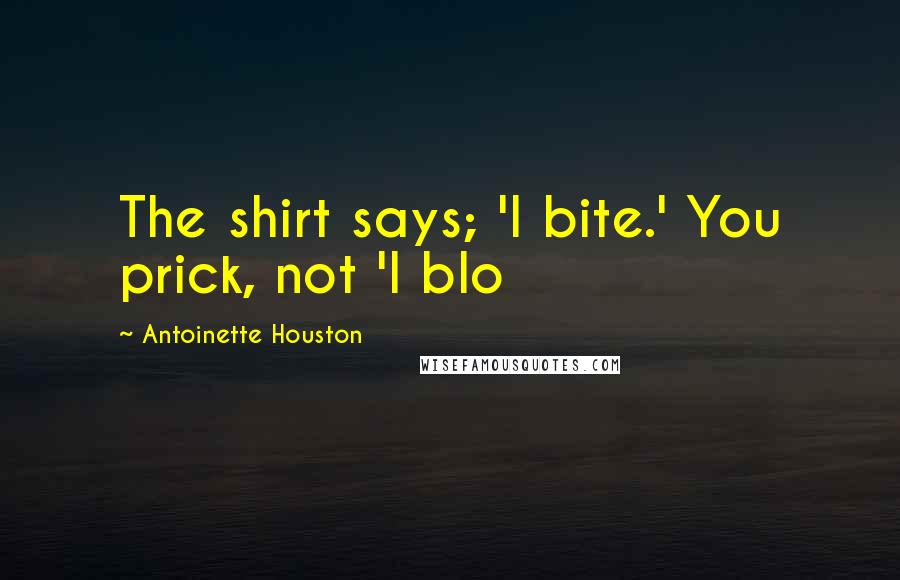 Antoinette Houston Quotes: The shirt says; 'I bite.' You prick, not 'I blo