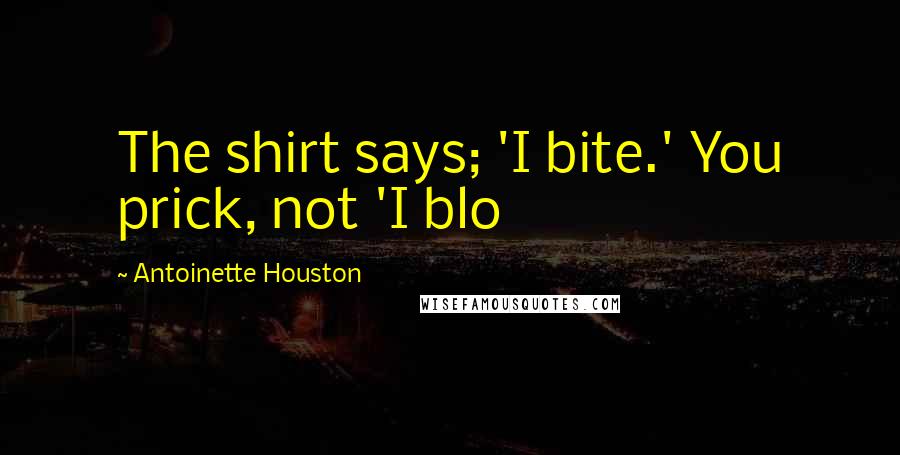 Antoinette Houston Quotes: The shirt says; 'I bite.' You prick, not 'I blo