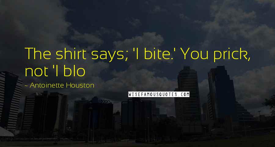 Antoinette Houston Quotes: The shirt says; 'I bite.' You prick, not 'I blo