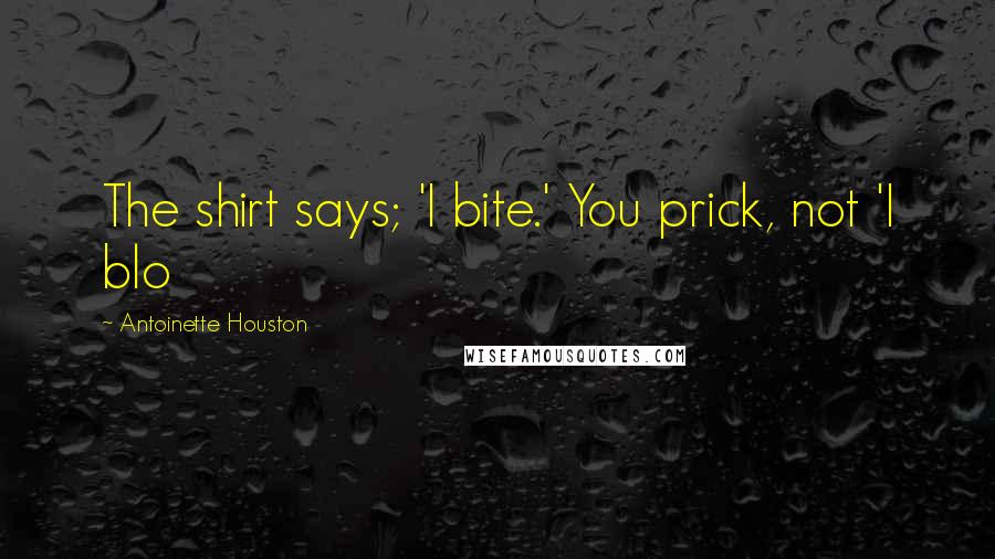 Antoinette Houston Quotes: The shirt says; 'I bite.' You prick, not 'I blo