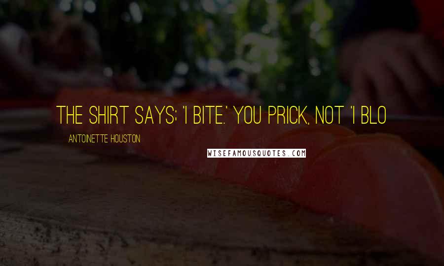 Antoinette Houston Quotes: The shirt says; 'I bite.' You prick, not 'I blo