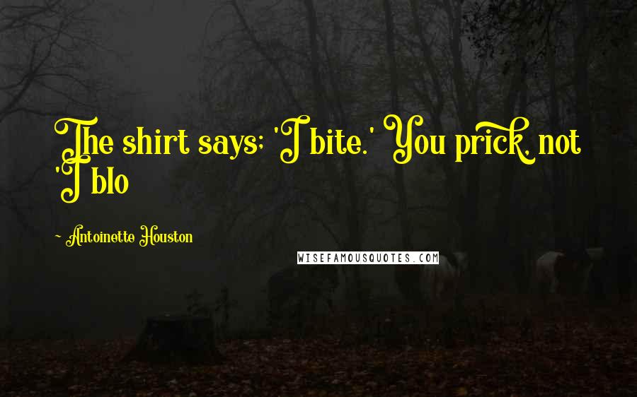 Antoinette Houston Quotes: The shirt says; 'I bite.' You prick, not 'I blo