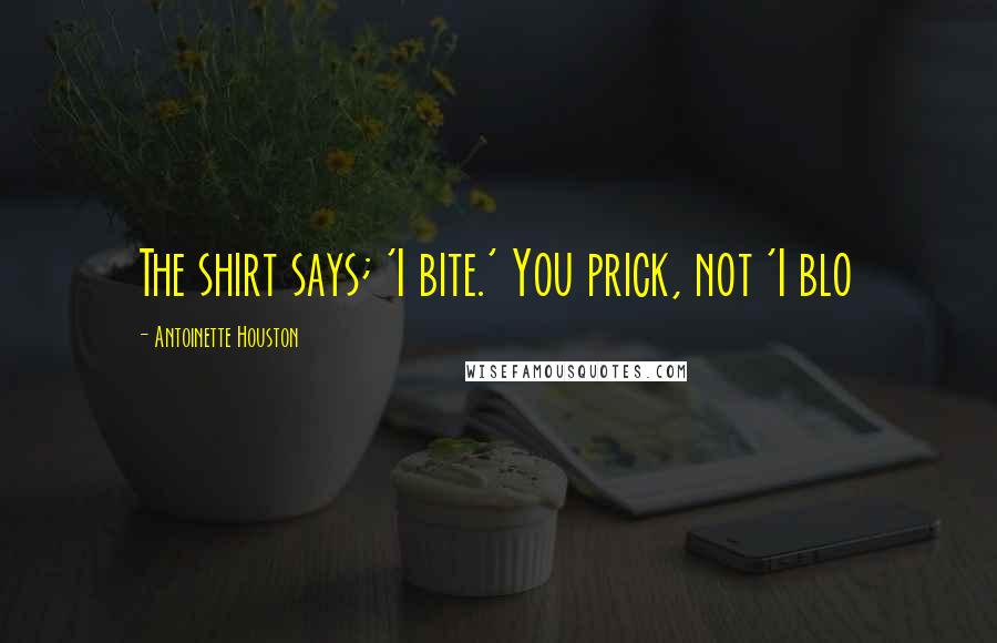 Antoinette Houston Quotes: The shirt says; 'I bite.' You prick, not 'I blo