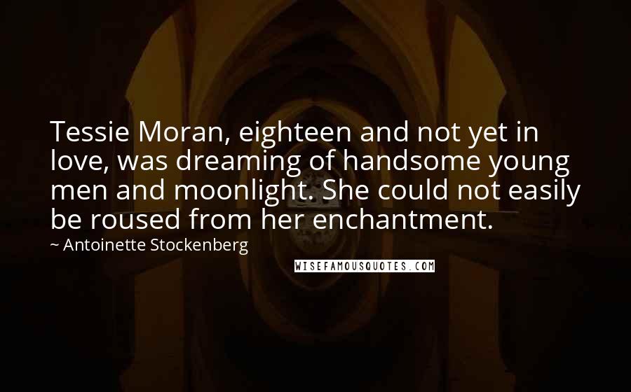 Antoinette Stockenberg Quotes: Tessie Moran, eighteen and not yet in love, was dreaming of handsome young men and moonlight. She could not easily be roused from her enchantment.