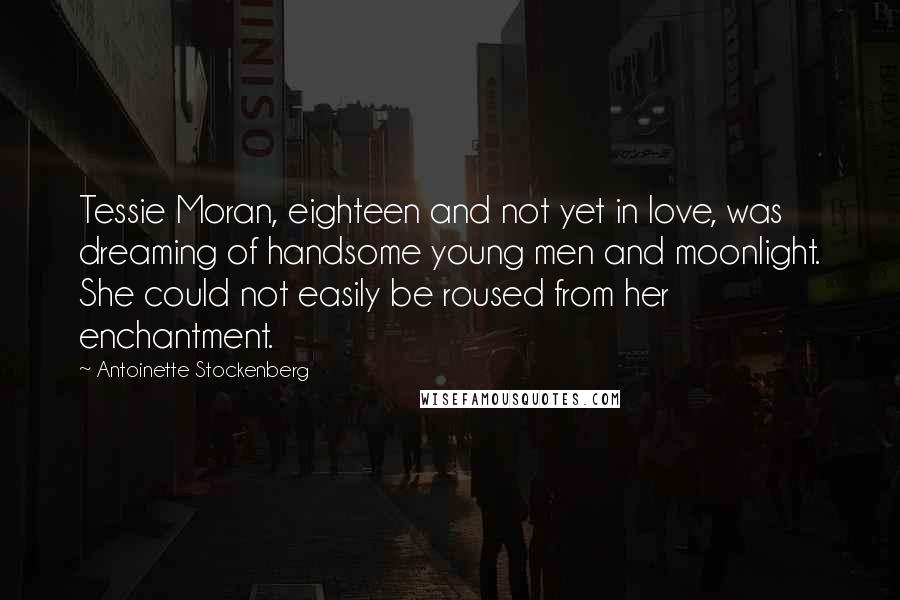 Antoinette Stockenberg Quotes: Tessie Moran, eighteen and not yet in love, was dreaming of handsome young men and moonlight. She could not easily be roused from her enchantment.