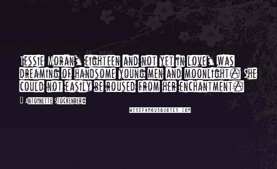 Antoinette Stockenberg Quotes: Tessie Moran, eighteen and not yet in love, was dreaming of handsome young men and moonlight. She could not easily be roused from her enchantment.