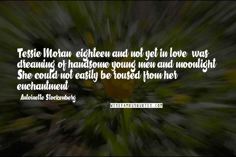 Antoinette Stockenberg Quotes: Tessie Moran, eighteen and not yet in love, was dreaming of handsome young men and moonlight. She could not easily be roused from her enchantment.