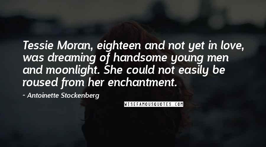 Antoinette Stockenberg Quotes: Tessie Moran, eighteen and not yet in love, was dreaming of handsome young men and moonlight. She could not easily be roused from her enchantment.