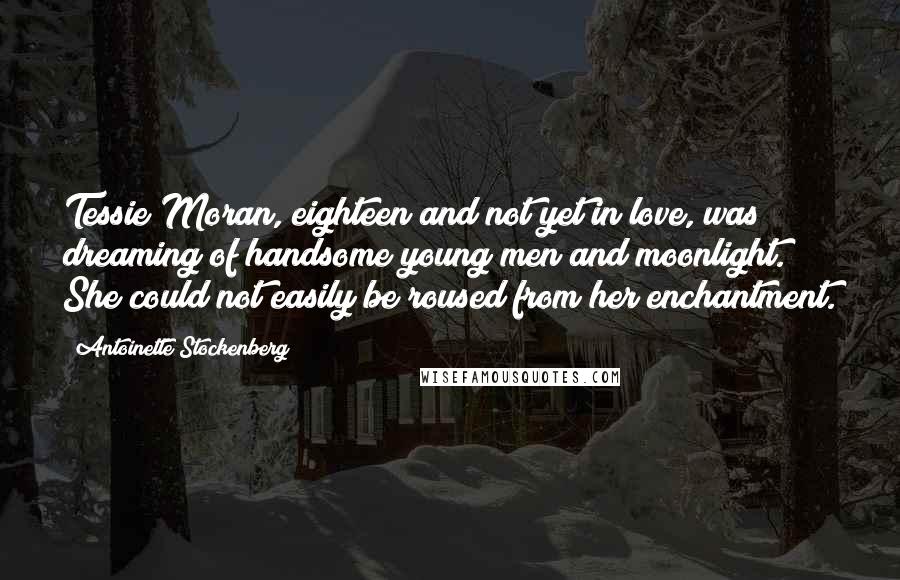 Antoinette Stockenberg Quotes: Tessie Moran, eighteen and not yet in love, was dreaming of handsome young men and moonlight. She could not easily be roused from her enchantment.