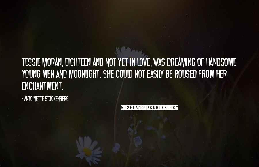 Antoinette Stockenberg Quotes: Tessie Moran, eighteen and not yet in love, was dreaming of handsome young men and moonlight. She could not easily be roused from her enchantment.