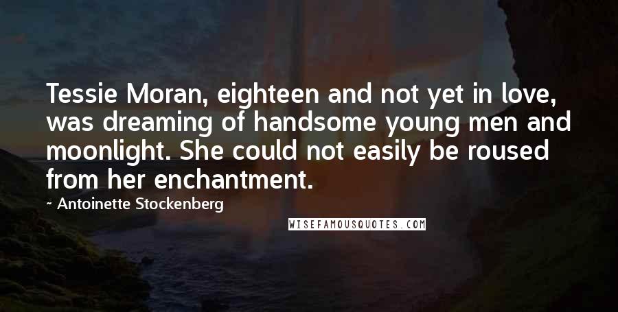 Antoinette Stockenberg Quotes: Tessie Moran, eighteen and not yet in love, was dreaming of handsome young men and moonlight. She could not easily be roused from her enchantment.