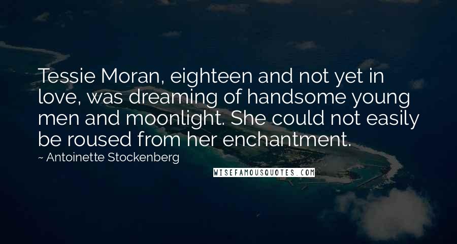 Antoinette Stockenberg Quotes: Tessie Moran, eighteen and not yet in love, was dreaming of handsome young men and moonlight. She could not easily be roused from her enchantment.