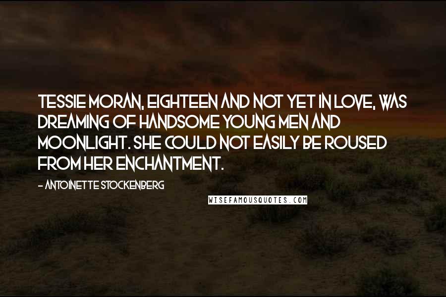 Antoinette Stockenberg Quotes: Tessie Moran, eighteen and not yet in love, was dreaming of handsome young men and moonlight. She could not easily be roused from her enchantment.