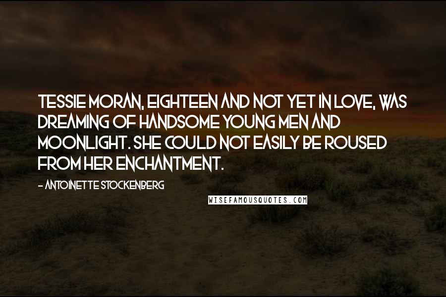 Antoinette Stockenberg Quotes: Tessie Moran, eighteen and not yet in love, was dreaming of handsome young men and moonlight. She could not easily be roused from her enchantment.