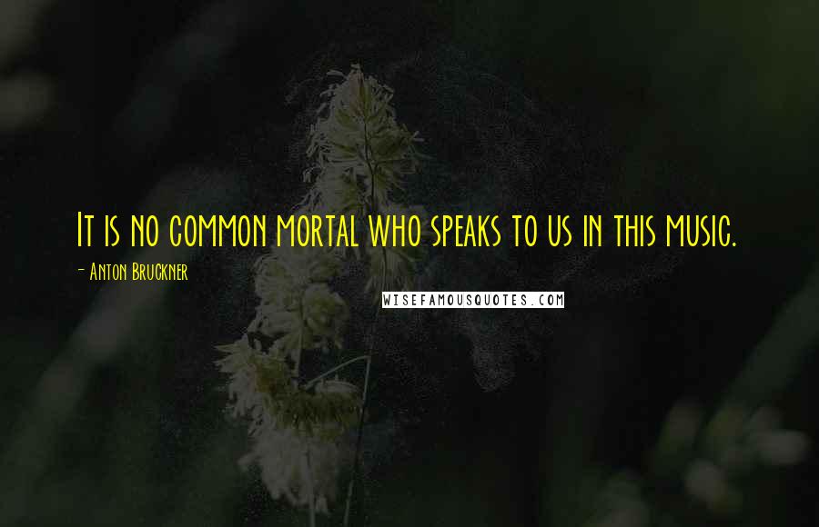 Anton Bruckner Quotes: It is no common mortal who speaks to us in this music.