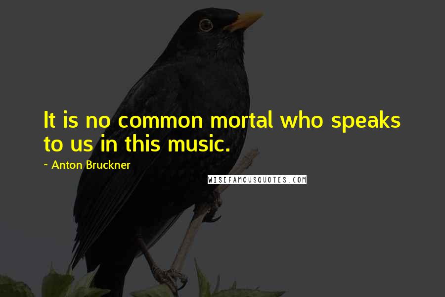 Anton Bruckner Quotes: It is no common mortal who speaks to us in this music.
