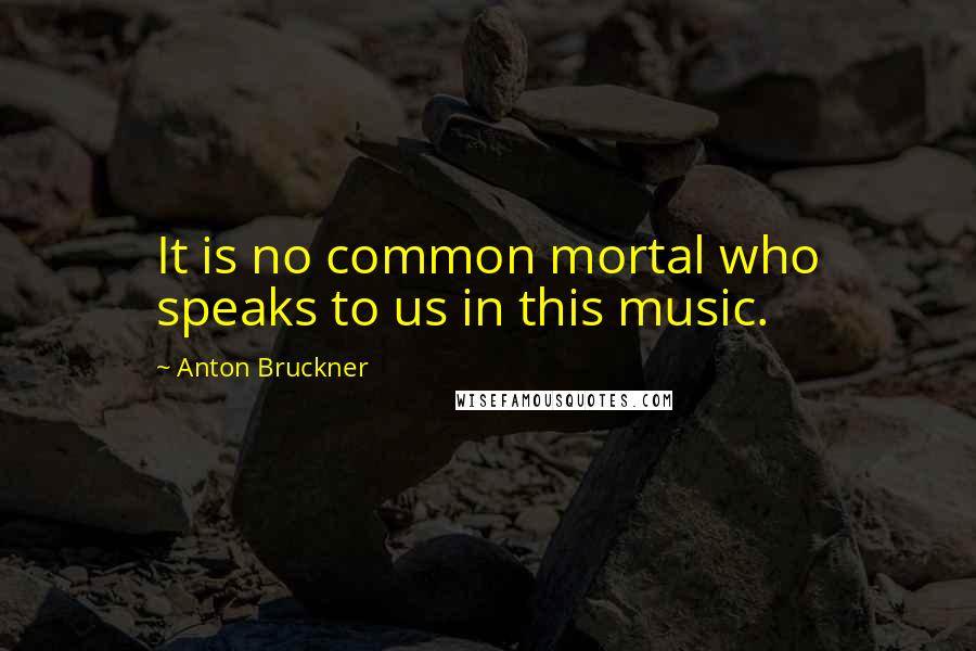 Anton Bruckner Quotes: It is no common mortal who speaks to us in this music.
