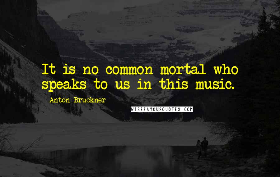 Anton Bruckner Quotes: It is no common mortal who speaks to us in this music.