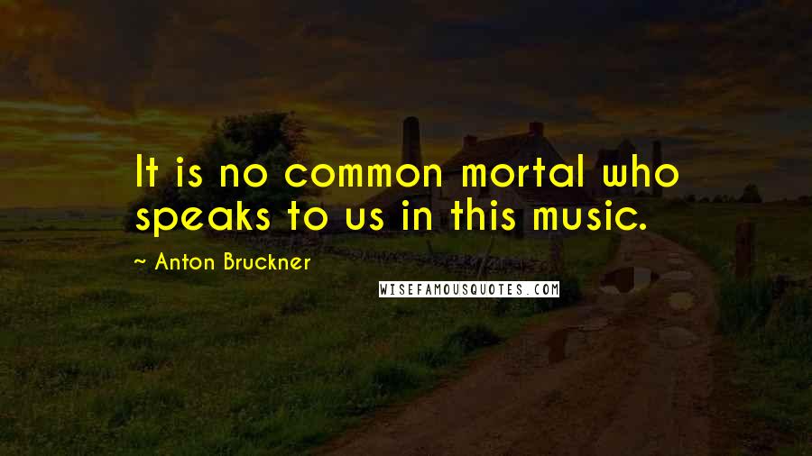 Anton Bruckner Quotes: It is no common mortal who speaks to us in this music.