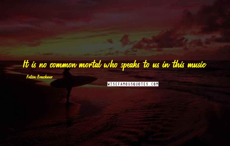Anton Bruckner Quotes: It is no common mortal who speaks to us in this music.