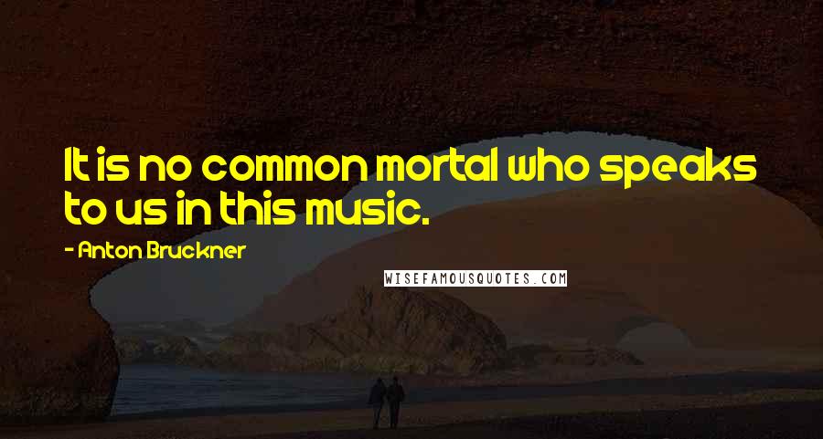 Anton Bruckner Quotes: It is no common mortal who speaks to us in this music.
