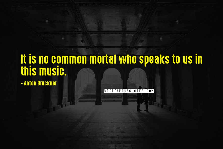 Anton Bruckner Quotes: It is no common mortal who speaks to us in this music.