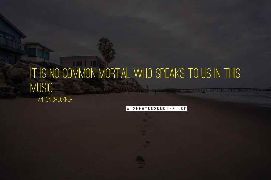 Anton Bruckner Quotes: It is no common mortal who speaks to us in this music.